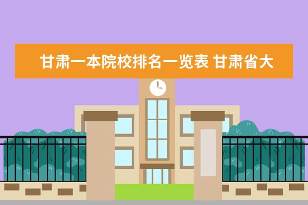 甘肃一本院校排名一览表 甘肃省大学有很多,哪些一本大学比较好呢?
