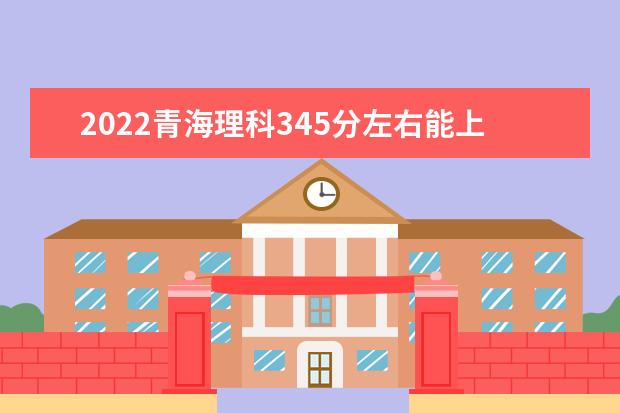 2022青海理科345分左右能上哪些大学？