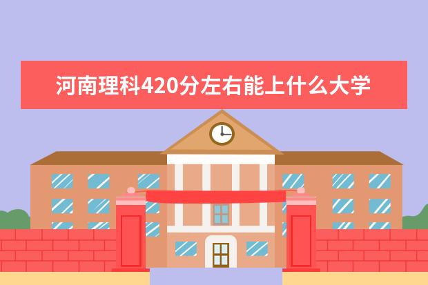 河南理科420分左右能上什么大学？