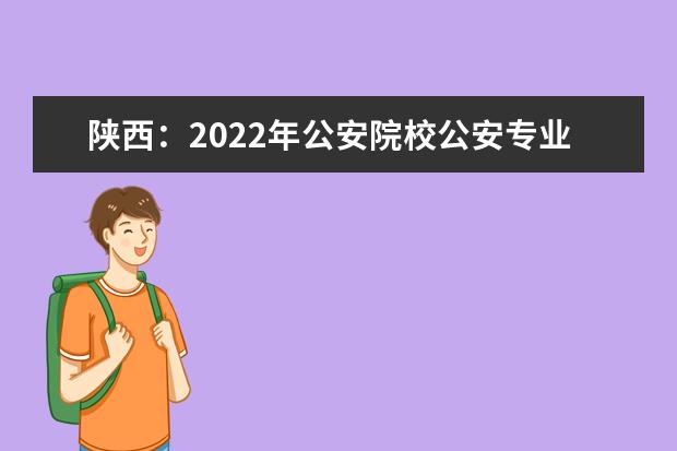 陕西：2022年公安院校公安专业参检考生名单公示