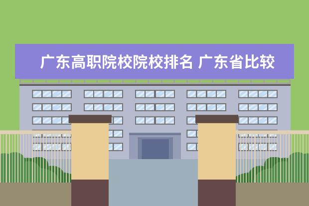 广东高职院校院校排名 广东省比较好的大专学校排名