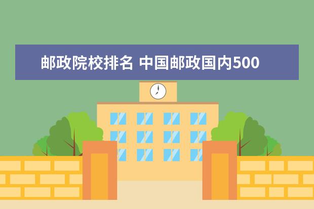 邮政院校排名 中国邮政国内500强排名第几