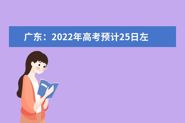 广东：2022年高考预计25日左右公布成绩