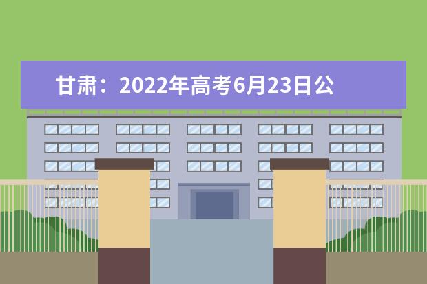 甘肃：2022年高考6月23日公布考生成绩