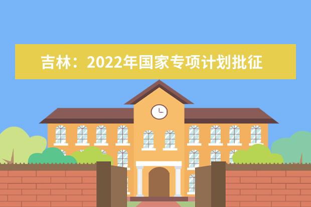 吉林：2022年国家专项计划批征集志愿（第一轮）考生须知