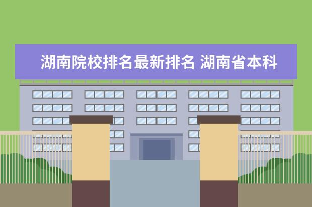 湖南院校排名最新排名 湖南省本科大学排名