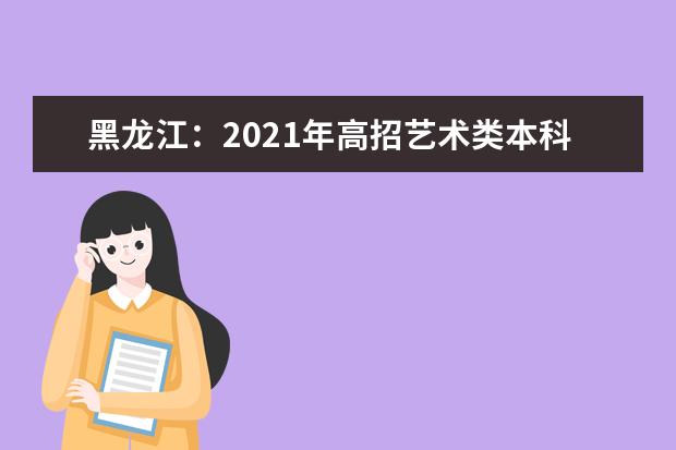 黑龙江：2021年高招艺术类本科批B段院校最后一次网上征集志愿预通知