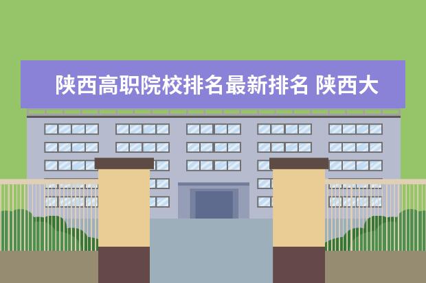 陕西高职院校排名最新排名 陕西大专公办学校排名