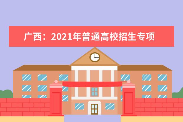 广西：2021年普通高校招生专项计划批最低投档分数线（征集）