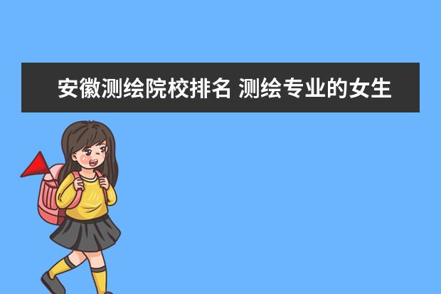 安徽测绘院校排名 测绘专业的女生考研考哪个方向,哪个学校比较好。 - ...