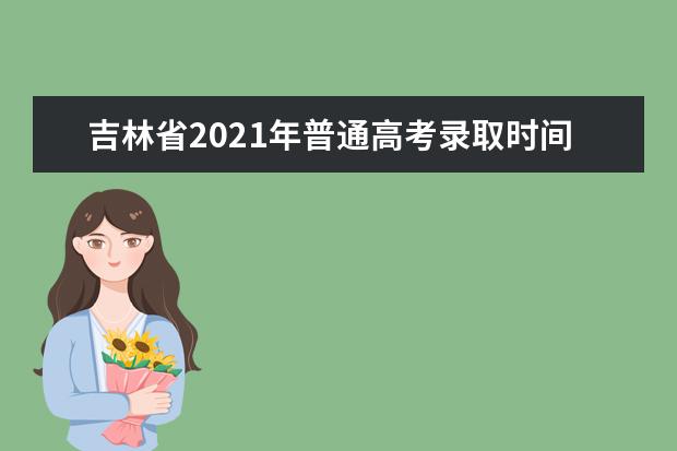 吉林省2021年普通高考录取时间安排