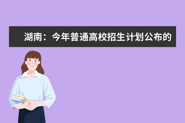 湖南：今年普通高校招生计划公布的渠道和时间是怎样的？