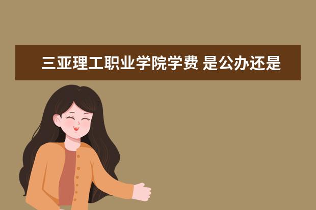 三亚理工职业学院学费 是公办还是民办