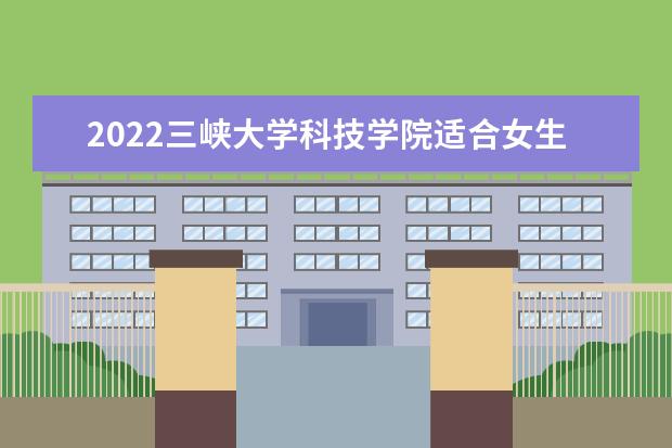 2022<a target="_blank" href="/xuexiao6784/" title="三峡大学科技学院">三峡大学科技学院</a>适合女生的专业有哪些  怎么样