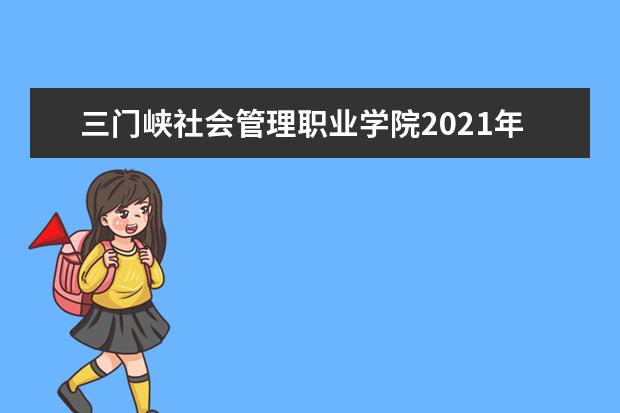 三门峡社会管理职业学院2021年招生章程  好不好