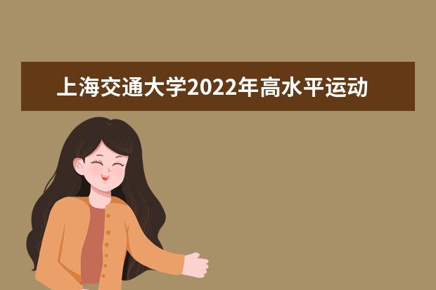 上海交通大学2022年高水平运动队报名指南 2022年高水平运动队测试内容及要求