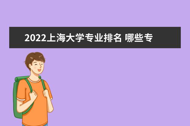 2022上海大学专业排名 哪些专业比较好 2022适合女生的专业有哪些 什么专业好就业