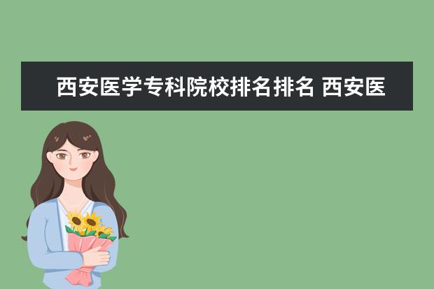 西安医学专科院校排名排名 西安医学院专科院校有那几个?说说名字和录取分上知...