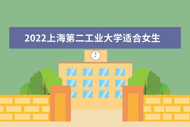 2022上海第二工业大学适合女生的专业有哪些 什么专业好就业 2022专业排名及录取分数线