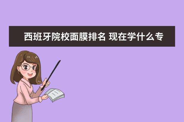 西班牙院校面膜排名 现在学什么专业比较好?