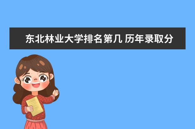 东北林业大学排名第几 历年录取分数  怎么样