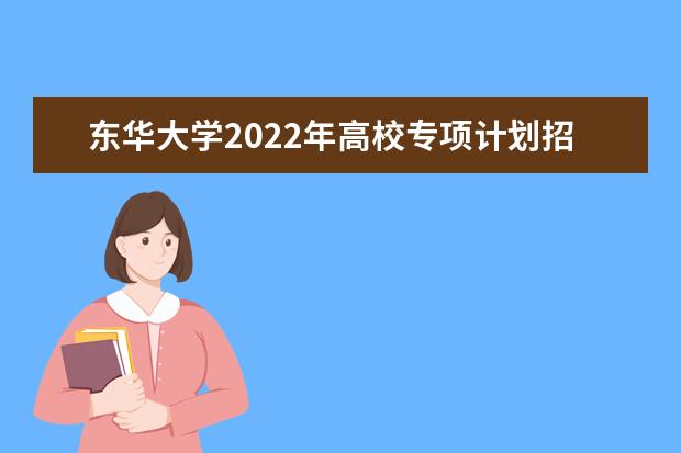 东华大学2022年高校专项计划招生简章 2022年美术与设计学类本科招生简章