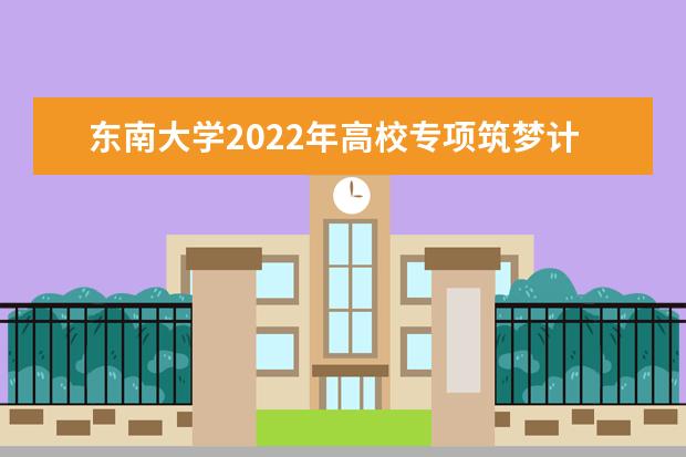东南大学2022年高校专项筑梦计划招生简章 2022强基计划招生简章及招生计划