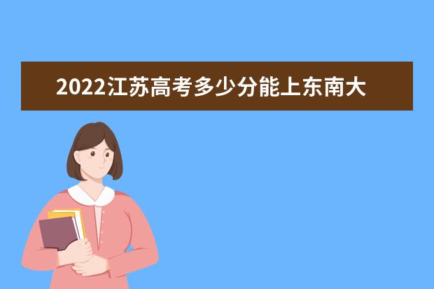 2022江苏高考多少分能上<a target="_blank" href="/xuexiao2433/" title="东南大学成贤学院">东南大学成贤学院</a>_预估分数线是多少？  好不好