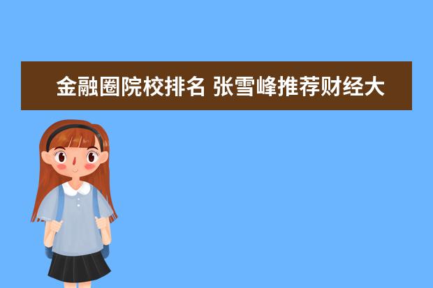 金融圈院校排名 张雪峰推荐财经大学:国内最好的财经大学是哪所大学?...