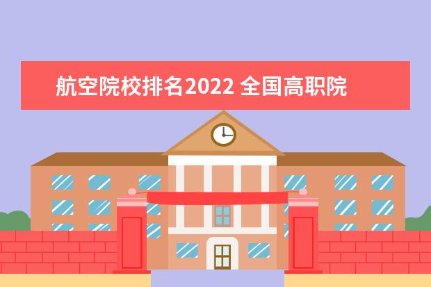 航空院校排名2022 全国高职院校排名2022