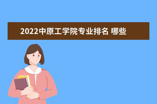 2022中原工学院专业排名 哪些专业比较好 2022年专业排名及介绍 哪些专业最好