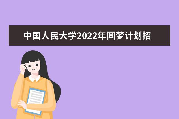 中国人民大学2022年圆梦计划招生简章 2022强基计划招生简章及招生计划