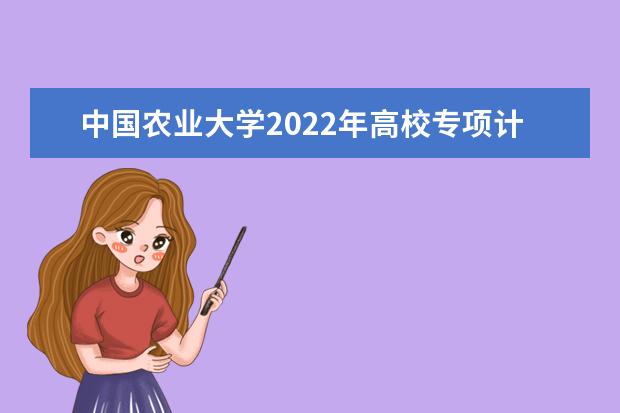 中国农业大学2022年高校专项计划招生简章 2022强基计划招生简章及招生计划