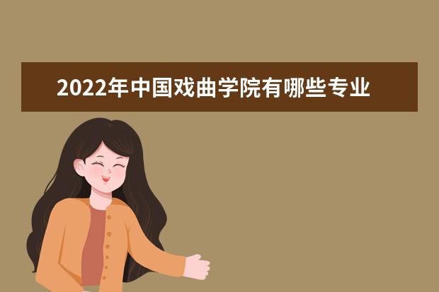 2022年中国戏曲学院有哪些专业 国家特色专业名单  好不好