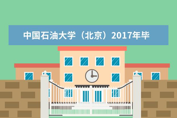 中国石油大学（北京）2017年毕业生就业质量报告发布  怎么样