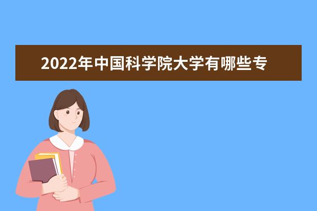 2022年中国科学院大学有哪些专业  如何