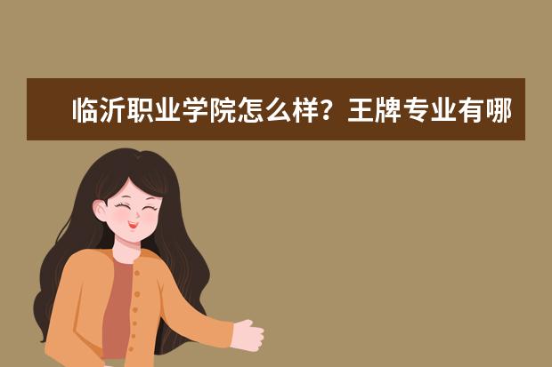 临沂职业学院怎么样？王牌专业有哪些？  好不好