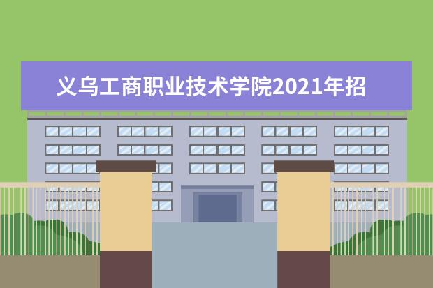 义乌工商职业技术学院2021年招生章程  怎样