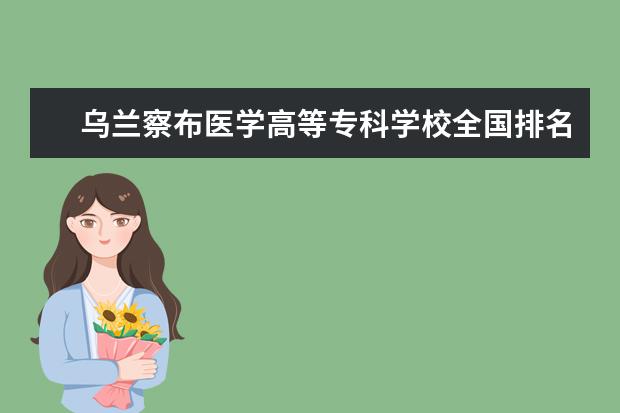 乌兰察布医学高等专科学校全国排名多少位 乌兰察布医学高等专科学校是211/985大学吗  好不好