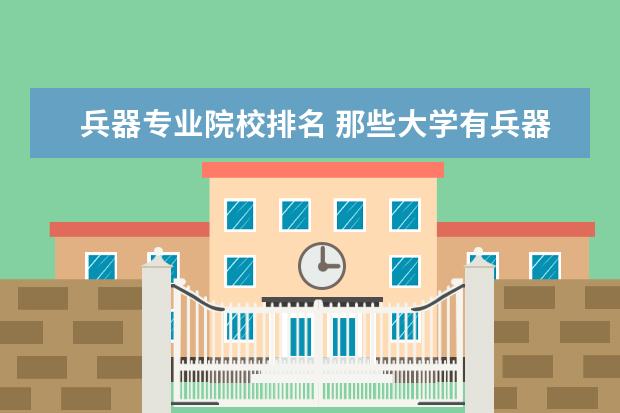 兵器专业院校排名 那些大学有兵器工程的专业啊?