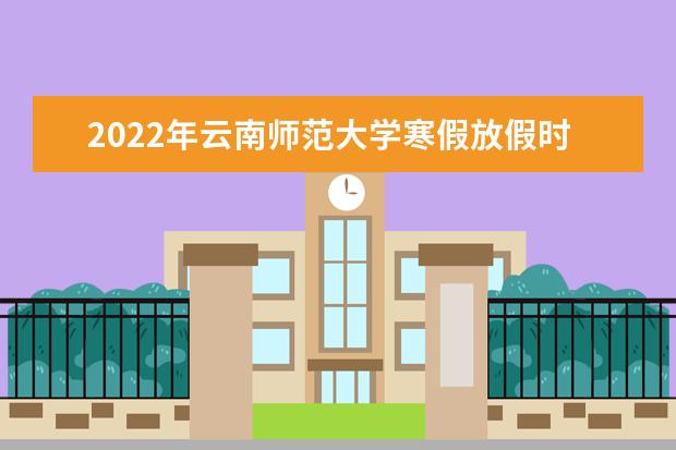 2022年云南师范大学寒假放假时间 2022年学费多少钱 一年各专业收费标准