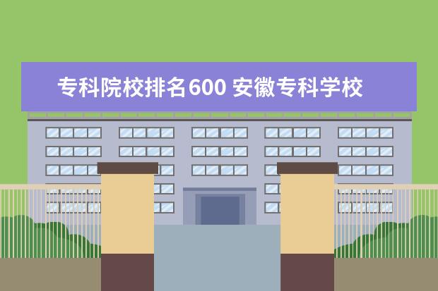 专科院校排名600 安徽专科学校排名(理)