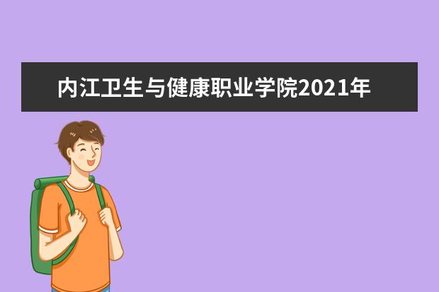 内江卫生与健康职业学院2021年普通高职（专科）招生章程  怎样