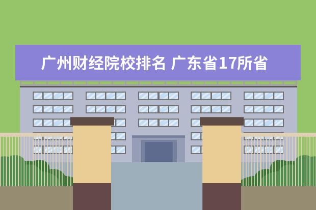 广州财经院校排名 广东省17所省重点大学排名