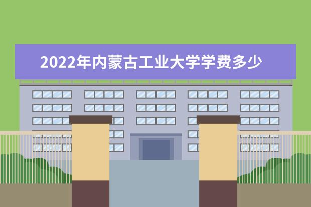 2022年内蒙古工业大学学费多少钱 一年各专业收费标准 新生入学流程及注意事项 2022年迎新网站入口