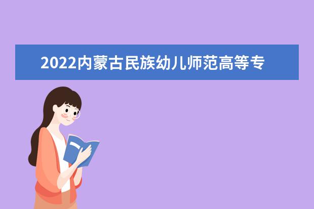 2022内蒙古民族幼儿师范高等专科学校专业排名 哪些专业比较好 2021专业排名 哪些专业比较好