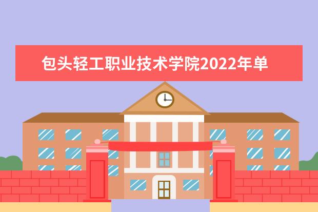 包头轻工职业技术学院2022年单独考试招生工作方案 2021年招生章程