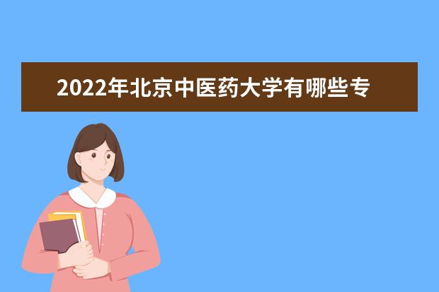 2022年北京中医药大学有哪些专业 国家特色专业名单  好不好