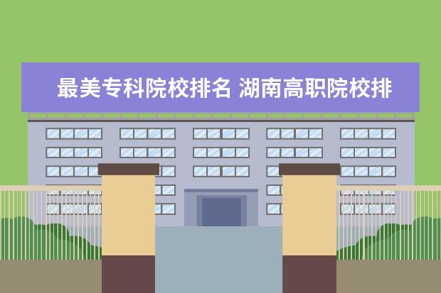 最美专科院校排名 湖南高职院校排名