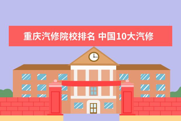 重庆汽修院校排名 中国10大汽修学校排名?